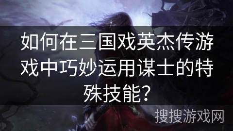 如何在三国戏英杰传游戏中巧妙运用谋士的特殊技能？