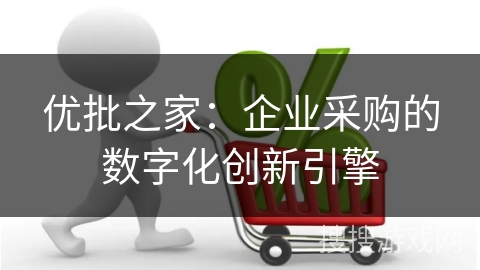 优批之家：企业采购的数字化创新引擎