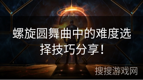 螺旋圆舞曲中的难度选择技巧分享！