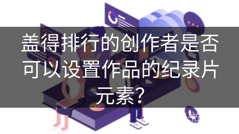 盖得排行的创作者是否可以设置作品的纪录片元素？