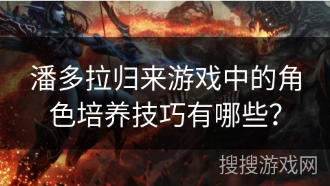 潘多拉归来游戏中的角色培养技巧有哪些？
