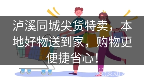 泸溪同城尖货特卖，本地好物送到家，购物更便捷省心！