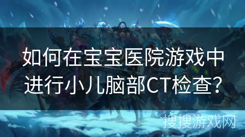如何在宝宝医院游戏中进行小儿脑部CT检查？