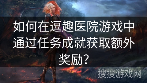 如何在逗趣医院游戏中通过任务成就获取额外奖励？