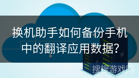 换机助手如何备份手机中的翻译应用数据？