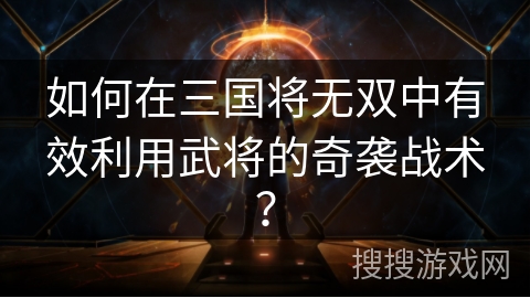 如何在三国将无双中有效利用武将的奇袭战术? 如何在三国将无双中有效利用武将的奇袭战术?
