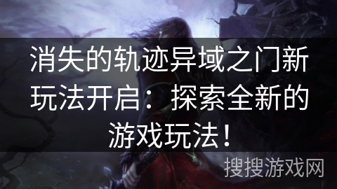 消失的轨迹异域之门新玩法开启：探索全新的游戏玩法！