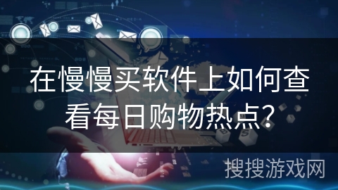 在慢慢买软件上如何查看每日购物热点？