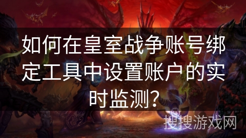 如何在皇室战争账号绑定工具中设置账户的实时监测？