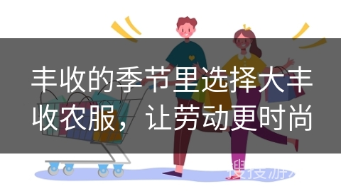 丰收的季节里选择大丰收农服，让劳动更时尚