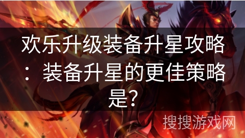 欢乐升级装备升星攻略：装备升星的更佳策略是？