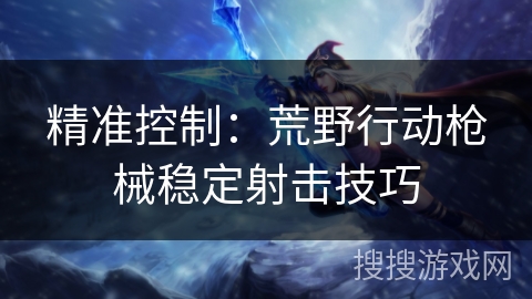 精准控制：荒野行动枪械稳定射击技巧