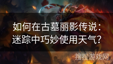 如何在古墓丽影传说：迷踪中巧妙使用天气？