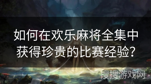 如何在欢乐麻将全集中获得珍贵的比赛经验？