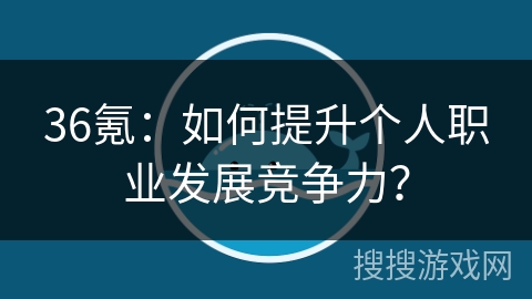 36氪：如何提升个人职业发展竞争力？
