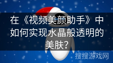 在《视频美颜助手》中如何实现水晶般透明的美肤？