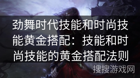 劲舞时代技能和时尚技能黄金搭配：技能和时尚技能的黄金搭配法则