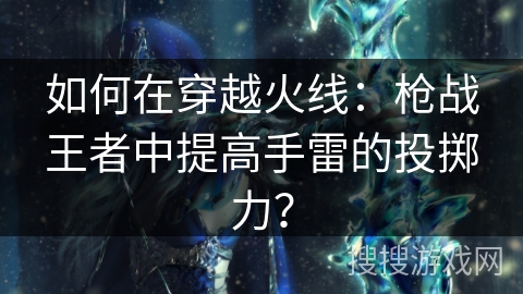 如何在穿越火线：枪战王者中提高手雷的投掷力？
