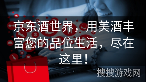 京东酒世界，用美酒丰富您的品位生活，尽在这里！