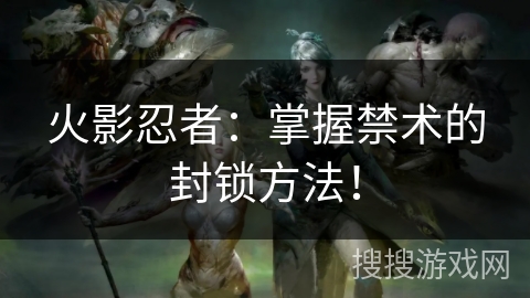 火影忍者：掌握禁术的封锁方法！
