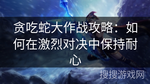 贪吃蛇大作战攻略：如何在激烈对决中保持耐心