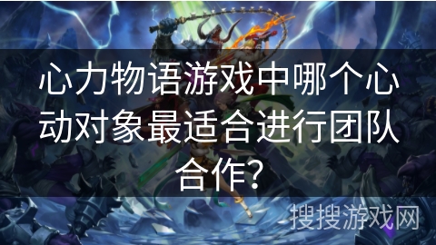 心力物语游戏中哪个心动对象最适合进行团队合作？