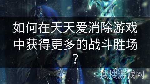 如何在天天爱消除游戏中获得更多的战斗胜场？