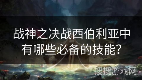战神之决战西伯利亚中有哪些必备的技能？