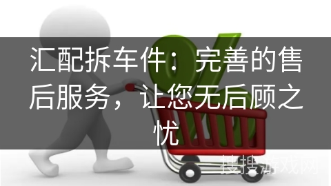 汇配拆车件：完善的售后服务，让您无后顾之忧