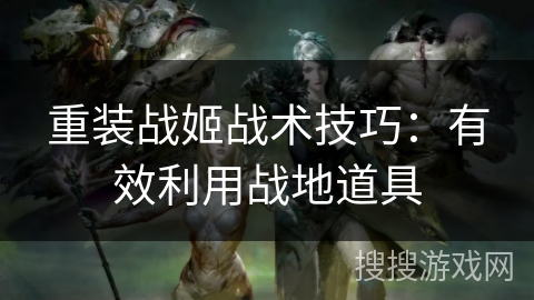 重装战姬战术技巧：有效利用战地道具