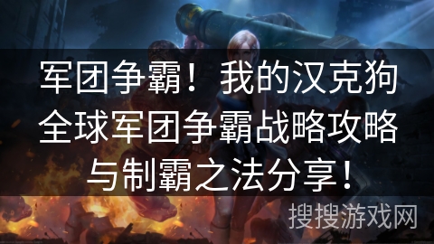 军团争霸！我的汉克狗全球军团争霸战略攻略与制霸之法分享！