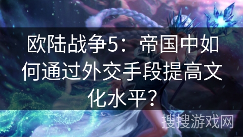 欧陆战争5：帝国中如何通过外交手段提高文化水平？