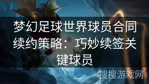 梦幻足球世界球员合同续约策略：巧妙续签关键球员