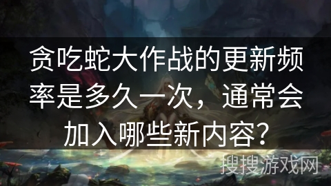 贪吃蛇大作战的更新频率是多久一次，通常会加入哪些新内容？