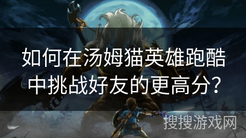 如何在汤姆猫英雄跑酷中挑战好友的更高分？