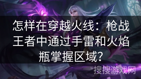 怎样在穿越火线：枪战王者中通过手雷和火焰瓶掌握区域？