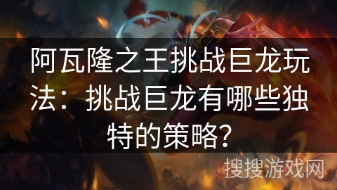 阿瓦隆之王挑战巨龙玩法：挑战巨龙有哪些独特的策略？