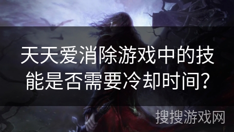 天天爱消除游戏中的技能是否需要冷却时间？