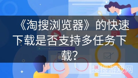 《淘搜浏览器》的快速下载是否支持多任务下载？