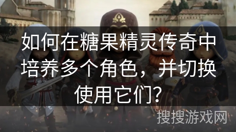 如何在糖果精灵传奇中培养多个角色，并切换使用它们？