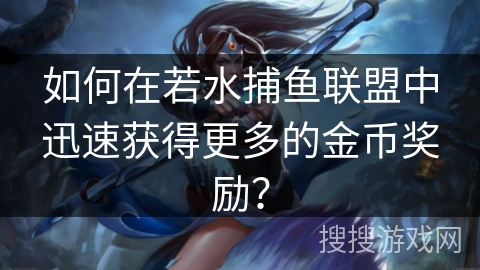 如何在若水捕鱼联盟中迅速获得更多的金币奖励？