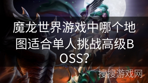 魔龙世界游戏中哪个地图适合单人挑战高级BOSS？