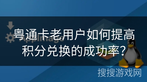 粤通卡老用户如何提高积分兑换的成功率？