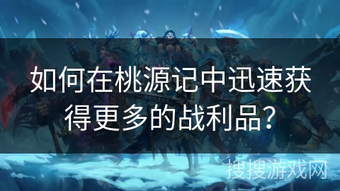 如何在桃源记中迅速获得更多的战利品？
