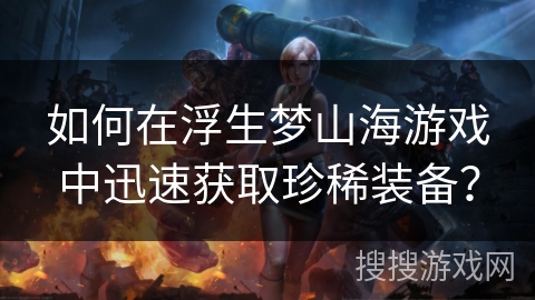 如何在浮生梦山海游戏中迅速获取珍稀装备？