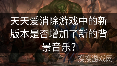 天天爱消除游戏中的新版本是否增加了新的背景音乐？
