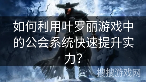 如何利用叶罗丽游戏中的公会系统快速提升实力？