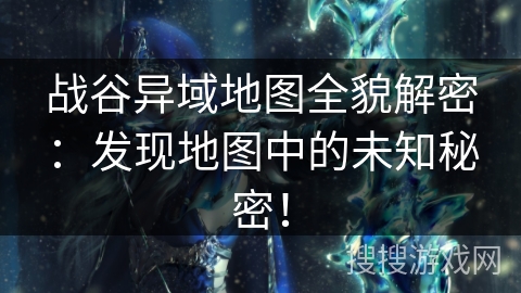 战谷异域地图全貌解密：发现地图中的未知秘密！