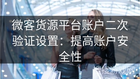 微客货源平台账户二次验证设置：提高账户安全性