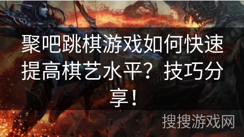 聚吧跳棋游戏如何快速提高棋艺水平？技巧分享！